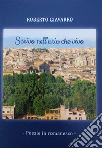 Scrivo nell'aria che vivo. Poesie in romanesco libro