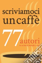 Scriviamoci un caffè. 77 autori libro