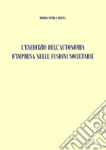 L'esercizio dell'autonomia d'impresa nelle fusioni societarie libro