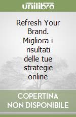 Refresh Your Brand. Migliora i risultati delle tue strategie online libro