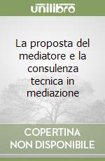 La proposta del mediatore e la consulenza tecnica in mediazione libro