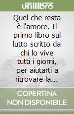 Quel che resta è l'amore. Il primo libro sul lutto scritto da chi lo vive tutti i giorni, per aiutarti a ritrovare la serenità libro