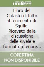 Libro del Catasto di tutto il tenimento di Squille. Ricavato dalla discussione delle Rivele e formato a tenore delle Regali Instruzioni del Rè Nostro Signore che Dio guardi