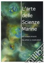 L'arte delle scienze marine. Gli oceani ritratti da artisti e ricercatori. Catalogo della mostra. Ediz. illustrata