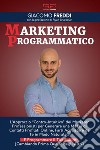 Marketing programmatico. L'approccio «Contro-intuitivo» dei Marketer professionisti per generare una massa di contatti profilati online, farli acquistare da te in modo naturale... E programmare il tuo futuro (cambiando prima quello degli altri) libro