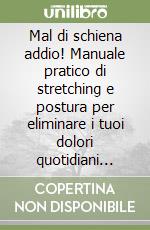 Mal di schiena addio! Manuale pratico di stretching e postura per eliminare i tuoi dolori quotidiani alla schiena libro