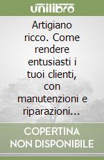Artigiano ricco. Come rendere entusiasti i tuoi clienti, con manutenzioni e riparazioni senza rimetterci i soldi libro