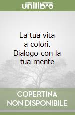 La tua vita a colori. Dialogo con la tua mente