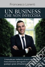 Un business che non invecchia. Il manuale per metterti in proprio e trasformare l'invecchiamento demografico in un'opportunità di guadagno grazie all'assistenza domiciliare privata libro