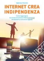 Internet crea indipendenza. Come raggiungere sicurezza economica e libertà personale sfruttando la rivoluzione digitale