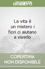 La vita è un mistero i fiori ci aiutano a viverlo libro