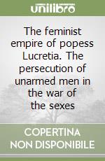 The feminist empire of popess Lucretia. The persecution of unarmed men in the war of the sexes libro