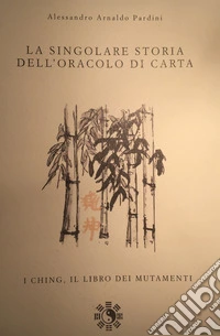 La singolare storia dell'oracolo di carta. I ching, il libro dei mutamenti libro