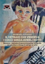 Il vetraio che vendeva i cocci senza averli rotti. Romanzo-manuale di sopravvivenza per fotografie da svecchiare e fotografi allergici ai selfie libro