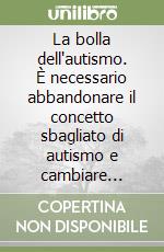 La bolla dell'autismo. È necessario abbandonare il concetto sbagliato di autismo e cambiare l'approccio alle difficoltà dello sviluppo psichico dei bambini libro