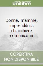 Donne, mamme, imprenditrici: chiacchiere con unicorni