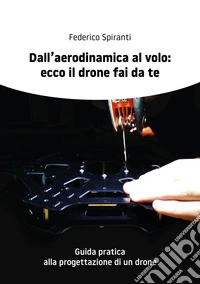 Dall'aerodinamica al volo: ecco il drone fai da te. Guida pratica alla progettazione di un drone libro
