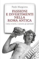 Passioni e divertimenti nella Roma antica. L'eros, la tavola, i costumi, gli spettacoli. Nuova ediz.