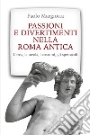 Passioni e divertimenti nella Roma antica. L'eros, la tavola, i costumi, gli spettacoli. Nuova ediz. libro