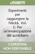 Esperimenti per raggiungere la felicità. Vol. 1: Per un'emancipazione del quotidiano libro