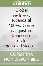 Global wellness. Ricarica al 100%. Come riacquistare benessere totale, mentale fisico e spirituale in 15 mosse libro