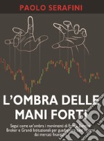 L'ombra delle mani forti. Segui come un'ombra i movimenti di fondi, banche, broker e grandi istituzionali per guadagnare tutti i giorni dai mercati finanziari libro