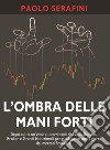 L'ombra delle mani forti. Segui come un'ombra i movimenti di fondi, banche, broker e grandi istituzionali per guadagnare tutti i giorni dai mercati finanziari libro