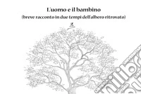 L'uomo e il bambino. (breve racconto in due tempi dell'albero ritrovato) libro