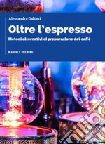 Oltre l'espresso. Metodi alternativi di preparazione del caffè libro