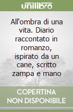 All'ombra di una vita. Diario raccontato in romanzo, ispirato da un cane, scritto zampa e mano