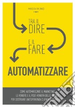 Tra il dire e il fare: automatizzare! Come automatizzare il marketing, le vendite e il post-vendita delle aziende per costruire un'esperienza clienti ineguagliabile. Ediz. integrale libro