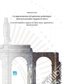La rappresentazione del patrimonio archeologico attraverso procedure integrate di rilievo. Il sito dell'anfiteatro campano di Capua Antica: applicazioni e metodi di analisi libro
