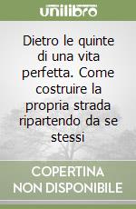 Dietro le quinte di una vita perfetta. Come costruire la propria strada ripartendo da se stessi libro