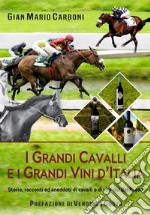 I grandi cavalli e i grandi vini d'Italia. Storie, racconti ed aneddoti di cavalli e di vini del Bel Paese libro