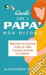 Quello che i papà non dicono. Mentre la donna crea la vita l'uomo scrive un diario libro