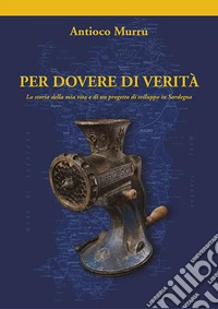 Per dovere di verità. La storia della mia vita e di un progetto di sviluppo in Sardegna libro