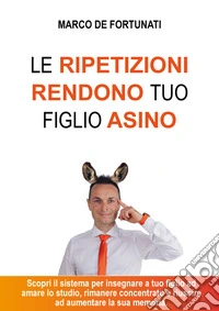 Le ripetizioni rendono tuo figlio asino. Scopri il sistema per insegnare a tuo figlio ad amare lo studio e riuscire ad aumentare la sua autostima libro