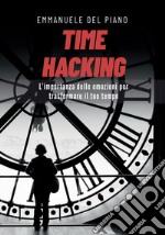 Time hacking. L'importanza delle emozioni per trasformare il tuo tempo