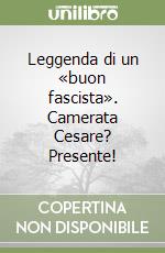 Leggenda di un «buon fascista». Camerata Cesare? Presente! libro