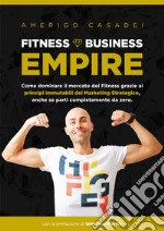 Fitness Business Empire. Come dominare il mercato del Fitness grazie ai principi immutabili del Marketing Strategico, anche se parti completamente da zero libro