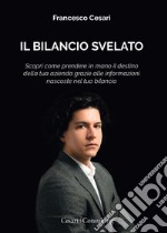 Il Bilancio svelato. Scopri come prendere in mano il destino della tua azienda grazie alle informazioni nascoste nel tuo bilancio