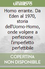 Homo errante. Da Eden al 1970, storia dell'Uomo-Homo, onde volgere a perfezione l'imperfetto perfettibile libro