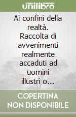 Ai confini della realtà. Raccolta di avvenimenti realmente accaduti ad uomini illustri o comunque famosi