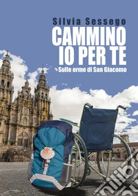 Cammino io per te. Sulle orme di San Giacomo libro