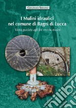 I mulini idraulici nel comune di Bagni di Lucca. Visita guidata agli 84 vecchi mulini. Ediz. illustrata