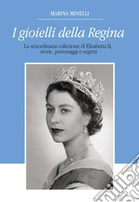 I gioielli della regina. La straordinaria collezione di Elisabetta II, storie, personaggi e segreti libro