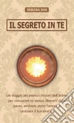 Il segreto in te. Un viaggio attraverso i misteri dell'anima per conoscere te stesso, liberarti dalle paure, evolvere verso l'amore e cambiare il tuo destino