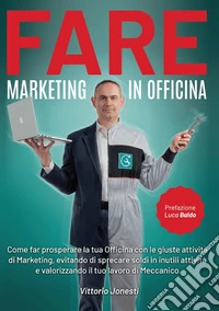 Fare marketing in officina. Come far prosperare la tua officina con le giuste attività di marketing, evitando di sprecare soldi in inutili attività e valorizzando il tuo lavoro di meccanico libro