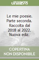 Le mie poesie. Parte seconda. Raccolta dal 2018 al 2022. Nuova ediz.