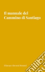 Il manuale del Cammino di Santiago. La guida per organizzare e conoscere i principali cammini di Santiago de Compostela libro